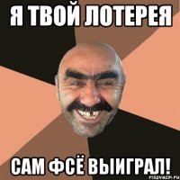 я твой лотерея сам фсё выиграл!