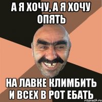 а я хочу, а я хочу опять на лавке климбить и всех в рот ебать