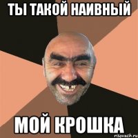 ты такой наивный мой крошка