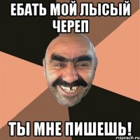 ебать мой лысый череп ты мне пишешь!