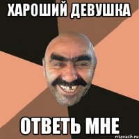 хароший девушка ответь мне