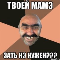 твоей мамэ зать нэ нужен???