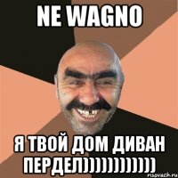 ne wagno я твой дом диван пердел))))))))))))