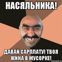 насяльника! давай сарплату! твоя жина в мусорке!