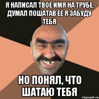 я написал твое имя на трубе, думал пошатав ее я забуду тебя но понял, что шатаю тебя