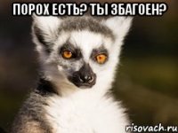 порох есть? ты збагоен? 