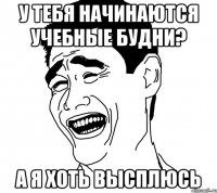 у тебя начинаются учебные будни? а я хоть высплюсь