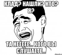 клад? нашли? кто? я? та неееее... кого вы слушаете...