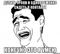 делать уроки и одновременно сидеть в контакте конечно это я умею