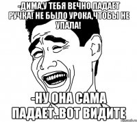 -дима,у тебя вечно падает ручка! не было урока,чтобы не упала! -ну она сама падает..вот видите
