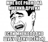 мне всё равно на мнения других если мне холодно шубу одену осенью