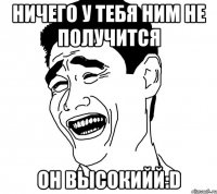 ничего у тебя ним не получится он высокийй:d