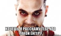  хочешь я расскажу тебе кто такой ёнгер?