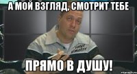а мой взгляд, смотрит тебе прямо в душу!