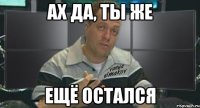 ах да, ты же ещё остался