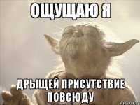 ощущаю я дрыщей присутствие повсюду