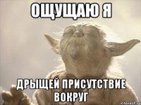 ощущаю я дрыщей присутствие вокруг