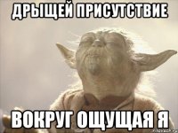 дрыщей присутствие вокруг ощущая я