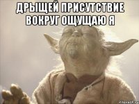 дрыщей присутствие вокруг ощущаю я 