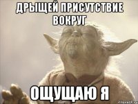 дрыщей присутствие вокруг ощущаю я