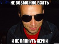 не возможно взять и не ляпнуть херни
