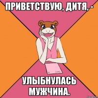 приветствую, дитя, - улыбнулась мужчина.