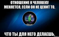 отношение к человеку меняется, если он не ценит то, что ты для него делаешь.