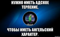 нужно иметь адское терпение, чтобы иметь ангельский характер.