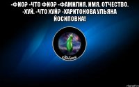 -фио? -что фио? -фамилия. имя. отчество. -хуй. -что хуй? -харитонова ульяна йосиповна! 