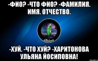 -фио? -что фио? -фамилия. имя. отчество. -хуй. -что хуй? -харитонова ульяна йосиповна!