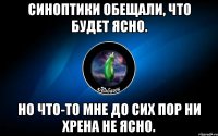 синоптики обещали, что будет ясно. но что-то мне до сих пор ни хрена не ясно.