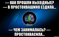 — как прошли выходные? — в простоквашино ездила... — чем занималась? — простоквасила...