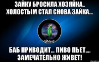 зайку бросила хозяйка.. холостым стал снова зайка... баб приводит... пиво пьет.... замечательно живет!