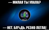 — милая ты упала? — нет, бл%дь, резко легла!