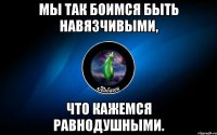 мы так боимся быть навязчивыми, что кажемся равнодушными.