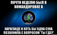 почти неделю был в командировке в караганде и хоть бы одна сука позвонила с вопросом 'ты где?'