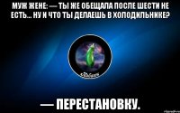 муж жене: — ты же обещала после шести не есть... ну и что ты делаешь в холодильнике? — перестановку.