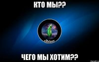 кто мы?? чего мы хотим??