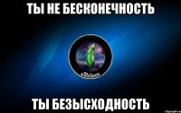 ты не бесконечность ты безысходность