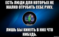 есть люди для которых не жалко отрубить себе руку, лишь бы кинуть в них что нибудь.