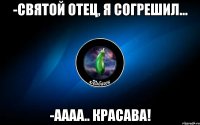 -святой отец, я согрешил... -аааа.. красава!