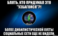 блять, кто придумал это "узбагойся"?! более дибилистической хуеты социальные сети еще не видели.