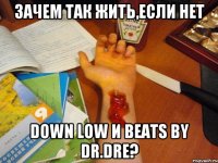 зачем так жить,если нет down low и beats by dr.dre?