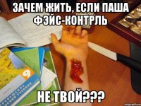 зачем жить, если паша фэйс-контрль не твой???