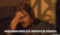 Фандомная битва 2013. Упоролся до тошноты.