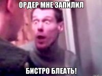 ордер мне запилил бистро блеать!