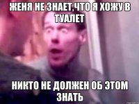 женя не знает,что я хожу в туалет никто не должен об этом знать