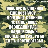 Папа, пусть слоники ещё побегают! - Доченька, слоники устали. - Папа, последний раз! - Ладно! Самый последний раз.. Рота! Одеть противогазы!