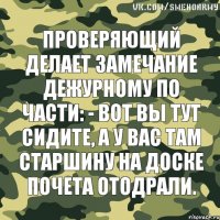 Проверяющий делает замечание дежурному по части: - Вот вы тут сидите, а у вас там старшину на Доске почета отодрали.