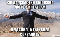 когда джастин выложил фото с интаграм и удалил , а ты успел сохранить.